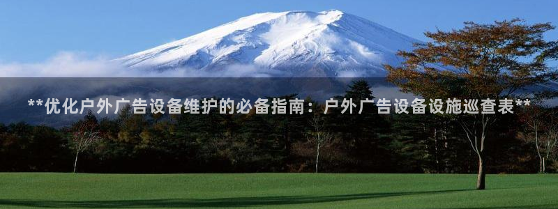 杏宇平台代理怎么样可靠吗：**优化户外广告设备维护的必备指南：户外广告设备设施巡查表**