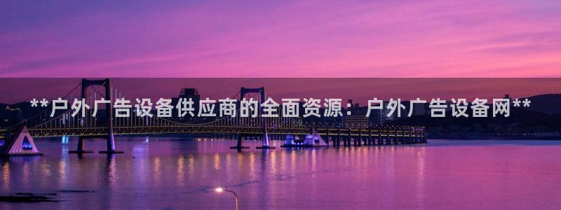 杏宇官方平台官网：**户外广告设备供应商的全面资源：户外广告设备网**