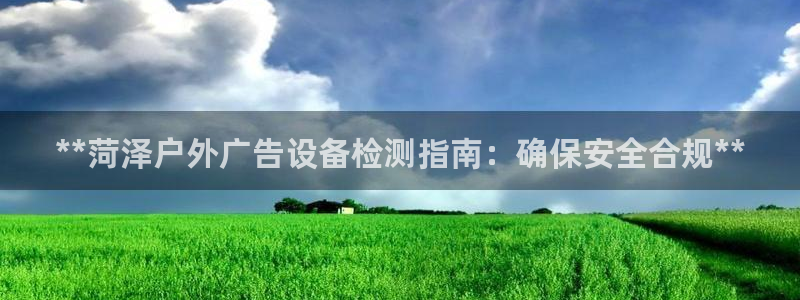 杏宇平台好吗：**菏泽户外广告设备检测指南：确保安全合规**