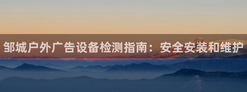 杏宇官方平台官网入口：邹城户外广告设备检测指南：安全安装和维护