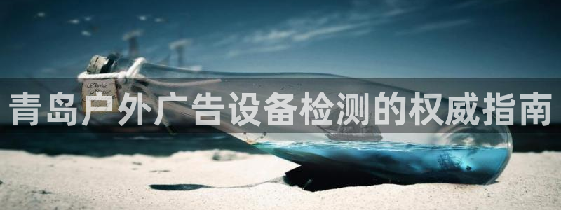 杏宇平台客服：青岛户外广告设备检测的权威指南
