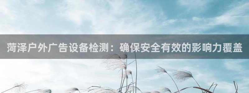 杏宇平台客服：菏泽户外广告设备检测：确保安全有效的影响力覆盖