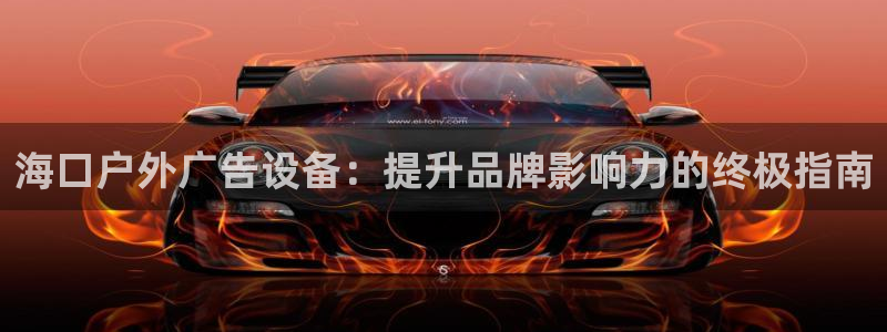 杏宇平台登录步骤图：海口户外广告设备：提升品牌影响力的终极指南