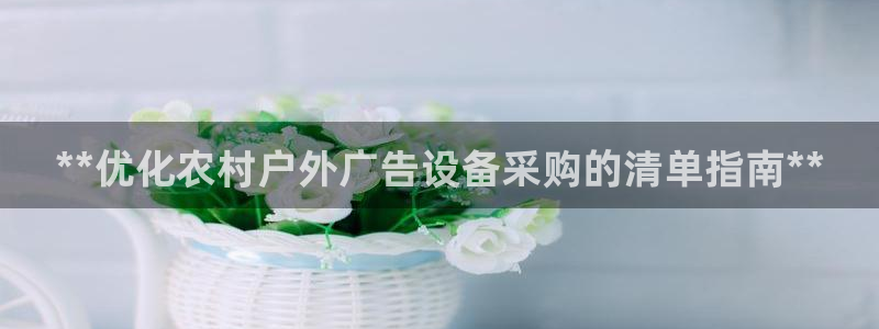 杏宇平台注册地址：**优化农村户外广告设备采购的清单指南**