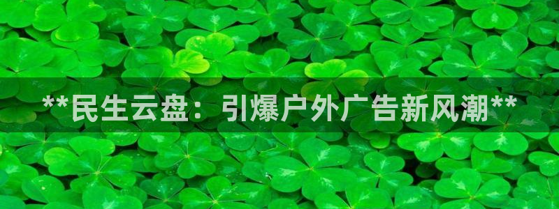 杏宇平台注册地址在哪里：**民生云盘：引爆户外广告新风潮**