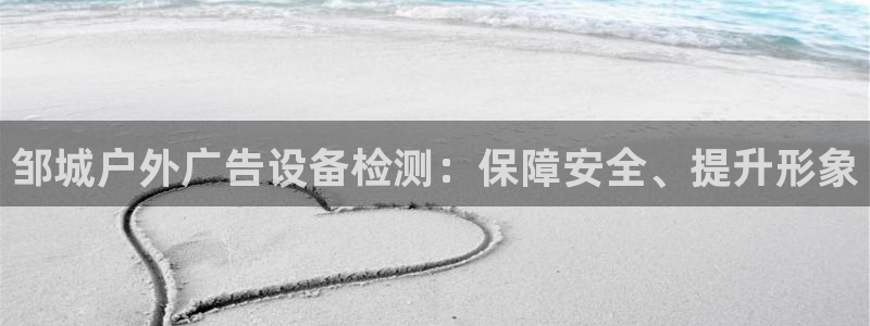 杏宇官方平台官网：邹城户外广告设备检测：保障安全、提升形象