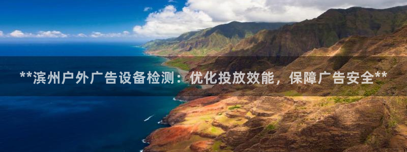 杏宇平台登录步骤图：**滨州户外广告设备检测：优化投放效能，保障广告安全**