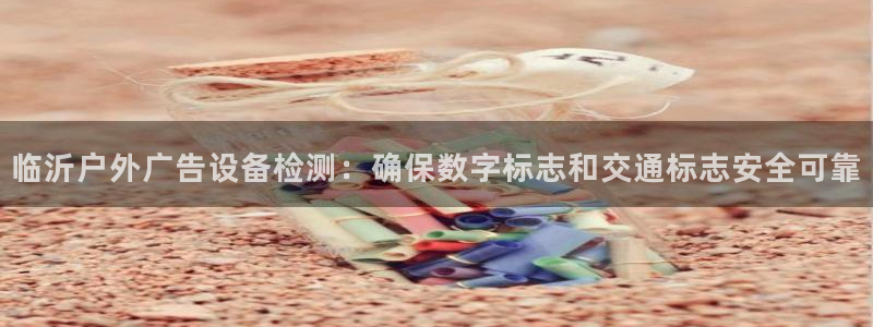 杏宇平台主管：临沂户外广告设备检测：确保数字标志和交通标志安全可靠