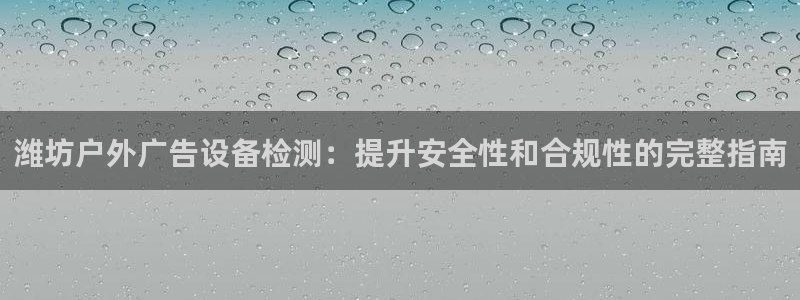 杏宇平台代理：潍坊户外广告设备检测：提升安全性和合规性的完整指南