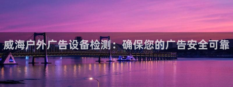 杏宇官方平台官网入口：威海户外广告设备检测：确保您的广告安全可靠