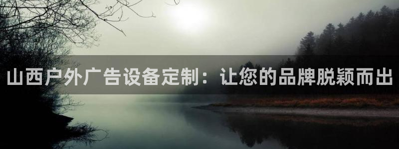 杏宇平台客服：山西户外广告设备定制：让您的品牌脱颖而出