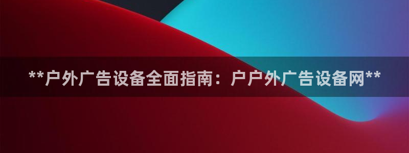 杏宇平台提现为什么这么久呢：**户外广告设备全面指南：户户外广告设备网**