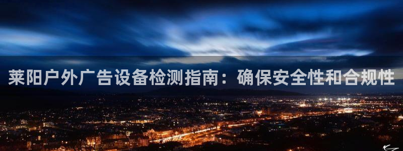 杏宇平台代理多少钱一个月：莱阳户外广告设备检测指南：确保安全性和合规性