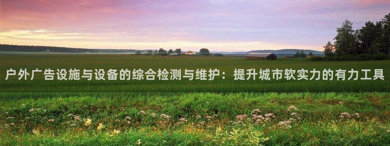 杏宇平台好吗：户外广告设施与设备的综合检测与维护：提升城市软实力的有力工具