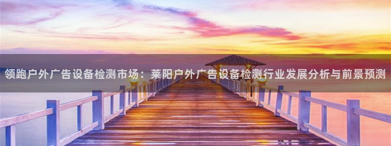 杏宇平台代理怎么样啊：领跑户外广告设备检测市场：莱阳户外广告设备检测行业发展分析与前景预测