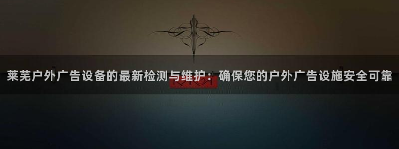 杏宇平台登录步骤是什么：莱芜户外广告设备的最新检测与维护：确保您的户外广告设施安全可靠