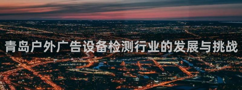 杏宇平台好吗：青岛户外广告设备检测行业的发展与挑战