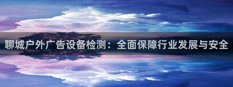 杏宇平台主管：聊城户外广告设备检测：全面