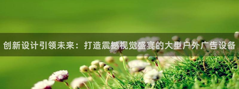 杏宇平台招商电话号码：创新设计引领未来：打造震撼视觉盛宴的大型户外广告设备