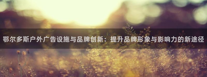 杏宇平台登录步骤：鄂尔多斯户外广告设施与品牌创新：提升品牌形象与影响力的新途径