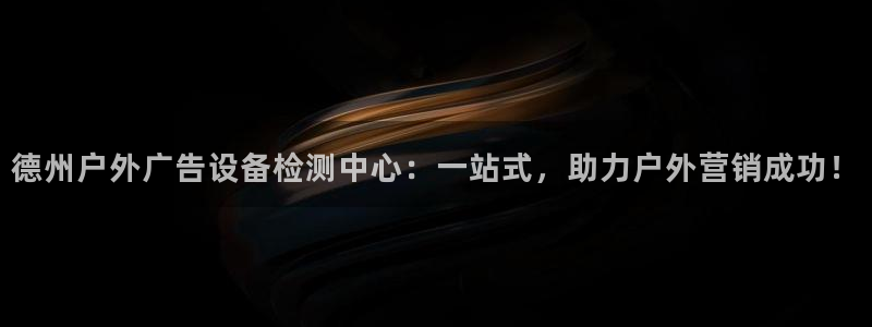 杏宇平台好吗：德州户外广告设备检测中心：一站式，助力户外营销成功！