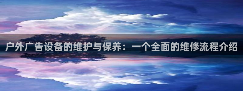 杏宇平台代理怎么赚钱：户外广告设备的维护与保养：一个全面的维修流程介绍