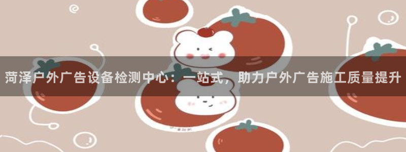 杏宇平台官网注册：菏泽户外广告设备检测中心：一站式，助力户外广告施工质量提升