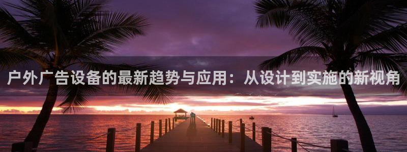 杏宇平台登陆：户外广告设备的最新趋势与应用：从设计到实施的新视角