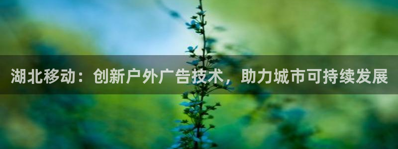 杏宇平台代理怎么赚钱快：湖北移动：创新户外广告技术，助力城市可持续发展