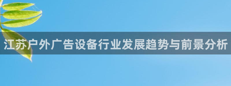 杏宇平台代理多少钱一次：江苏户外广告设备行业发展趋势与前景分析