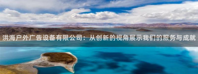 杏宇平台代理多少钱一个月：洪海户外广告设备有限公司：从创新的视角展示我们的服务与成就