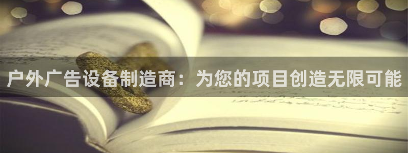 杏宇平台代理多少钱一次：户外广告设备制造商：为您的项目创造无限可能
