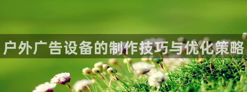 杏宇平台注册地址：户外广告设备的制作技巧与优化策略