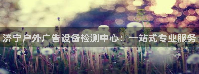 杏宇平台注册登录：济宁户外广告设备检测中心：一站式专业服务