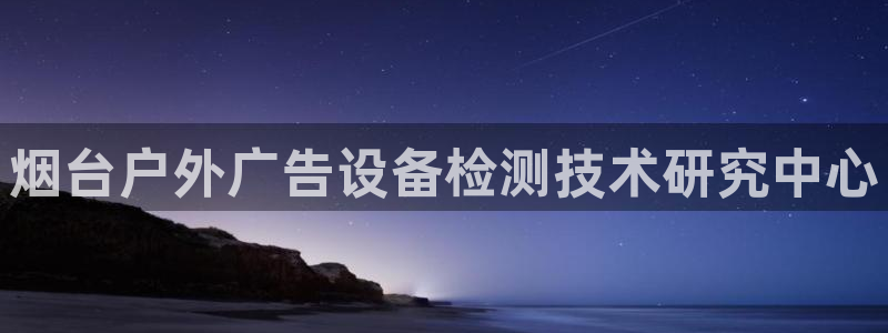 杏宇平台怎么样知乎：烟台户外广告设备检测技术研究中心