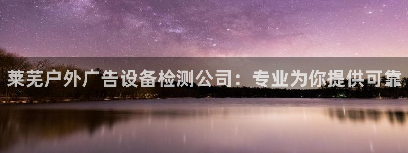 杏宇平台总代理：莱芜户外广告设备检测公司：专业为你提供可靠