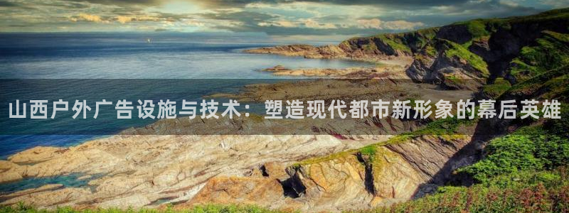 杏宇平台开户：山西户外广告设施与技术：塑造现代都市新形象的幕后英雄