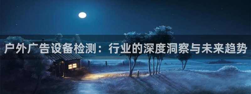 杏宇平台代理多少钱一次：户外广告设备检测：行业的深度洞察与未来趋势