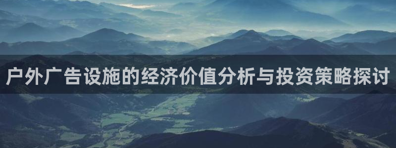 杏宇平台代理多少钱一次：户外广告设施的经济价值分析与投资策略探讨