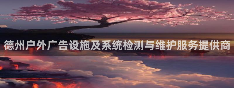 杏宇平台招商怎么样：德州户外广告设施及系统检测与维护服务提供商