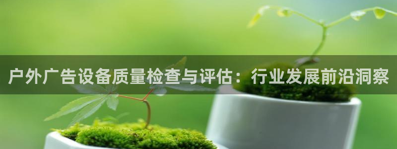 杏宇平台怎么样赚钱：户外广告设备质量检查与评估：行业发展前沿洞察